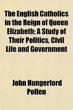The English Catholics in the Reign of Queen Elizabeth; a Study of Their Politics, Civil Life and Government