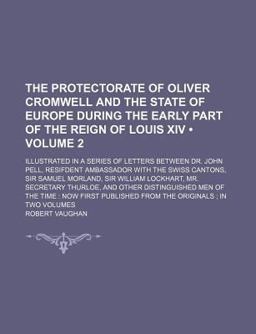 The Protectorate of Oliver Cromwell and the State of Europe During the Early Part of the Reign of Louis Xiv; Illustrated in a Series of Letters The Protectorate of Oliver Cromwell and the State of Europe During the Early Part of the Reign of Louis Xiv; Illustrated in a Series of Letters