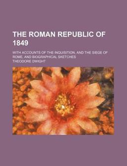 The Roman Republic of 1849; with Accounts of the Inquisition, and the Siege of Rome, and Biographical Sketches