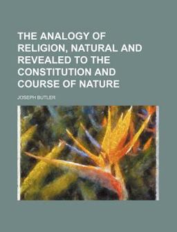 The Analogy of Religion, Natural and Revealed to the Constitution and Course of Nature The Analogy of Religion, Natural and Revealed to the Constitution and Course of Nature