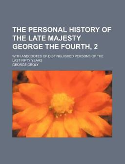 The Personal History of the Late Majesty George the Fourth; with Anecdotes of Distinguished Persons of the Last Fifty Years