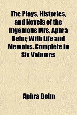 The Plays, Histories, and Novels of the Ingenious Mrs Aphra Behn; with Life and Memoirs Complete In