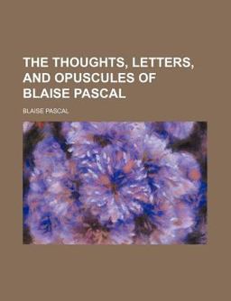 The Thoughts, Letters, and Opuscules of Blaise Pascal