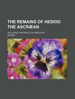 The Remains of Hesiod the Ascræan; Including the Shield of Hercules