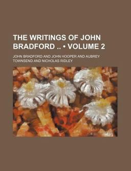 The Writings of John Bradford, M a , Fellow of Pembroke Hall, Cambridge, and Prebendary of St Paul's, Martyr 1555