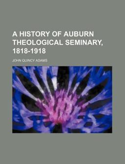 A History of Auburn Theological Seminary, 1818-1918 A History of Auburn Theological Seminary, 1818-1918