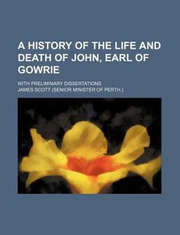 A History of the Life and Death of John, Earl of Gowrie; with Preliminary Dissertations