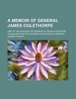 A Memoir of General James Oglethorpe; One of the Earliest Reformers of Prison Discipline in England and the Founder of Georgia in Americ
