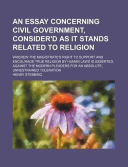 An Essay Concerning Civil Government, Consider'D As It Stands Related to Religion; Wherein the Magistrate's Right to Support and Encourage True