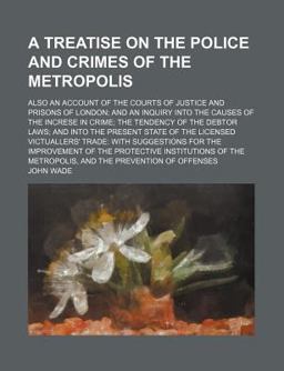 A Treatise on the Police and Crimes of the Metropolis; Also an Account of the Courts of Justice and Prisons of London; and an Inquiry Into