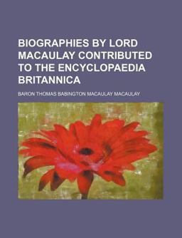 Biographies by Lord Macaulay Contributed to the Encyclopædia Britannica; with Notes of His Connection with Edinburgh, and Extracts from His