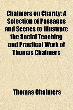 Chalmers on Charity; a Selection of Passages and Scenes to Illustrate the Social Teaching and Practical Work of Thomas Chalmers