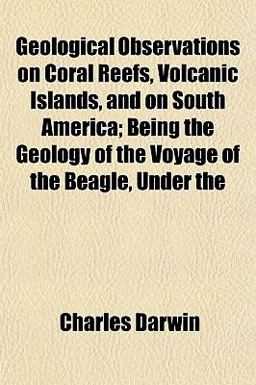 Geological Observations on Coral Reefs, Volcanic Islands, and on South America; Being the Geology of the Voyage of the Beagle, Under Geological Observations on Coral Reefs, Volcanic Islands, and on South America; Being the Geology of the Voyage of the Beagle, Under