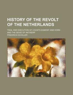 History of the Revolt of the Netherlands; Trial and Execution of Counts Egmont and Horn; and the Seige of Antwerp