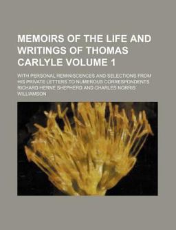 Memoirs of the Life and Writings of Thomas Carlyle; with Personal Reminiscences and Selections from His Private Letters to Numerous
