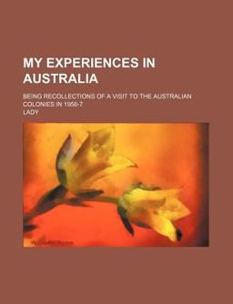 My Experiences in Australia; Being Recollections of a Visit to the Australian Colonies In 1956-7 My Experiences in Australia; Being Recollections of a Visit to the Australian Colonies In 1956-7