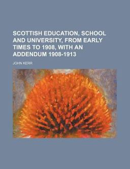 Scottish Education, School and University, from Early Times to 1908, with an Addendum 1908-1913