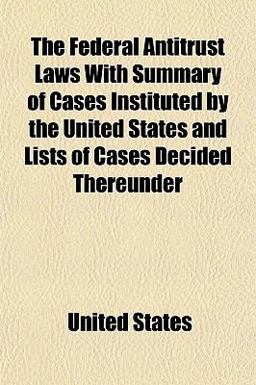 The Federal Antitrust Laws with Summary of Cases Instituted by the United States and Lists of Cases Decided Thereunder