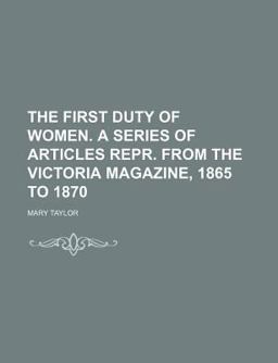 The First Duty of Women a Series of Articles Repr from the Victoria Magazine, 1865 To 1870