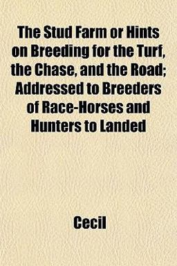The Stud Farm or Hints on Breeding for the Turf, the Chase, and the Road; Addressed to Breeders of Race-Horses and Hunters to Landed