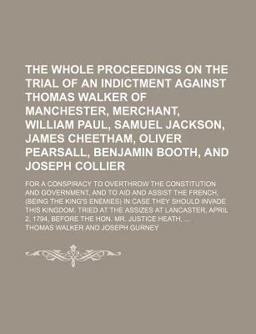The Whole Proceedings on the Trial of an Indictment Against Thomas Walker of Manchester, Merchant, William Paul, Samuel Jackson, James