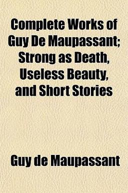 Complete Works of Guy de Maupassant; Strong As Death, Useless Beauty, and Short Stories