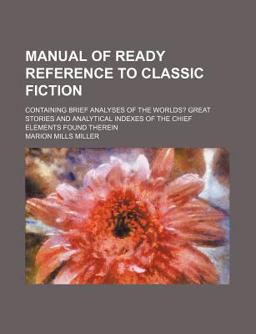 Manual of Ready Reference to Classic Fiction; Containing Brief Analyses of the Worlds? Great Stories and Analytical Indexes of the Chief