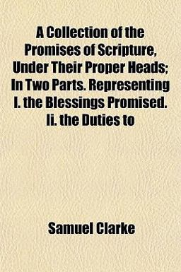 A Collection of the Promises of Scripture, under Their Proper Heads; in Two Parts Representing I the Blessings Promised II the Duties To