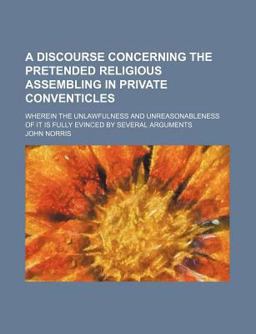 A Discourse Concerning the Pretended Religious Assembling in Private Conventicles; Wherein the Unlawfulness and Unreasonableness of It Is Fully
