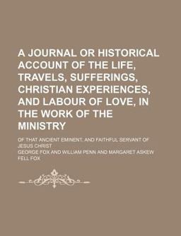 A Journal or Historical Account of the Life, Travels, Sufferings, Christian Experiences, and Labour of Love, in the Work of the Ministry; Of
