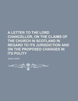 A Letter to the Lord Chancellor, on the Claims of the Church in Scotland in Regard to Its Jurisdiction and on the Proposed Changes in Its Polity