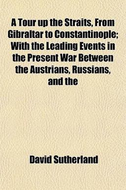 A Tour up the Straits, from Gibraltar to Constantinople; with the Leading Events in the Present War Between the Austrians, Russians, And