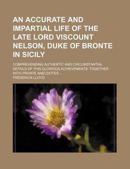 An Accurate and Impartial Life of the Late Lord Viscount Nelson, Duke of Bronte in Sicily; Comprehending Authentic and Circumstantial Details