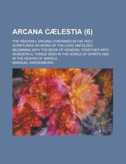 Arcana Cælestia; the Heavenly Arcana Contained in the Holy Scriptures or Word of the Lord Unfolded, Beginning with the Book of Genesis;