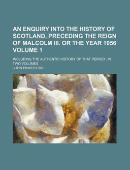 An Enquiry into the History of Scotland, Preceding the Reign of Malcolm III or the Year 1056; Including the Authentic History of That Period