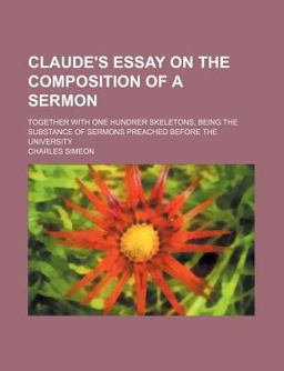 Claude's Essay on the Composition of a Sermon; Together with One Hundrer Skeletons, Being the Substance of Sermons Preached Before the University