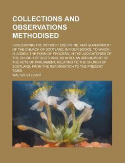 Collections and Observations Methodised; Concerning the Worship, Discipline, and Government of the Church of Scotland in Four Books, to Which