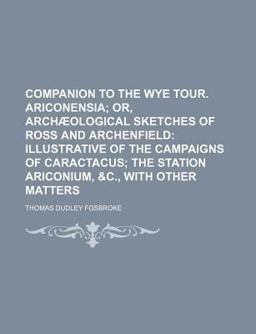 Companion to the Wye Tour Ariconensia; or, Archæological Sketches of Ross and Archenfield Illustrative of the Campaigns of Caractacus;