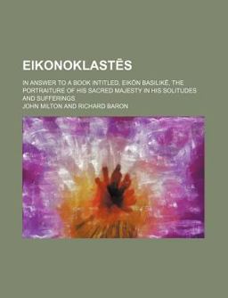 Eikonoklast's; in Answer to a Book Intitled, Eikon Basilik, the Portraiture of His Sacred Majesty in His Solitudes and Sufferings
