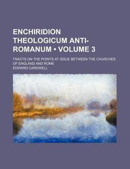 Enchiridion Theologicum Anti-Romanum; Tracts on the Points at Issue Between the Churches of England and Rome