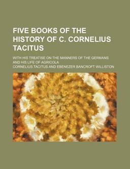 Five Books of the History of C Cornelius Tacitus; with His Treatise on the Manners of the Germans and His Life of Agricol