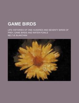 Game Birds; Life Histories of One Hundred and Seventy Birds of Prey, Game Birds and Water-Fowls Game Birds; Life Histories of One Hundred and Seventy Birds of Prey, Game Birds and Water-Fowls