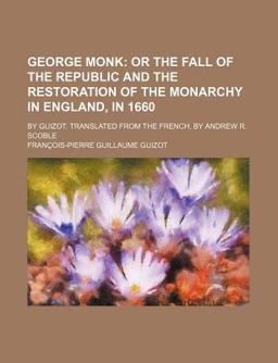 George Monk; or the Fall of the Republic and the Restoration of the Monarchy in England, in 1660 by Guizot Translated from the French, By