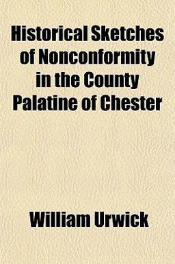 Historical Sketches of Nonconformity in the County Palatine of Chester Historical Sketches of Nonconformity in the County Palatine of Chester