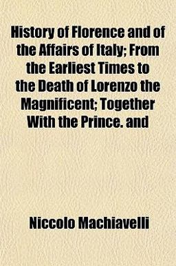 History of Florence and of the Affairs of Italy; from the Earliest Times to the Death of Lorenzo the Magnificent; Together with the Prince And History of Florence and of the Affairs of Italy; from the Earliest Times to the Death of Lorenzo the Magnificent; Together with the Prince And