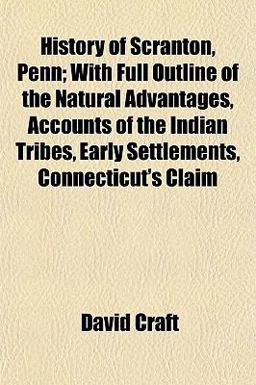 History of Scranton, Penn; with Full Outline of the Natural Advantages, Accounts of the Indian Tribes, Early Settlements, Connecticut's Claim