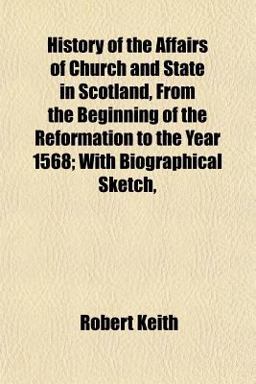 History of the Affairs of Church and State in Scotland, from the Beginning of the Reformation to the Year 1568; with Biographical Sketch