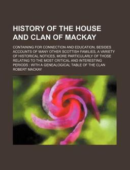 History of the House and Clan of MacKay; Containing for Connection and Education, Besides Accounts of Many Other Scottish Families, a Variety
