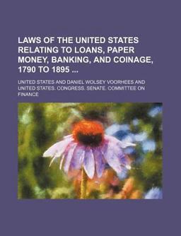 Laws of the United States Relating to Loans, Paper Money, Banking, and Coinage, 1790 To 1895