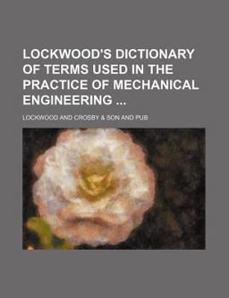 Lockwood's Dictionary of Terms Used in the Practice of Mechanical Engineering